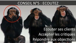 CONSEIL	
  N°5	
  :	
  ECOUTEZ	
  
Ecouter	
  ses	
  clients	
  
Accepter	
  les	
  cri.ques	
  
Répondre	
  aux	
  objec.ons	
  
 