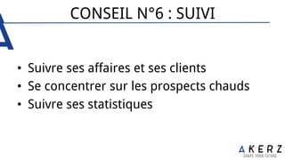 CONSEIL N°6 : SUIVI
•  Suivre ses affaires et ses clients
•  Se concentrer sur les prospects chauds
•  Suivre ses statistiques
 