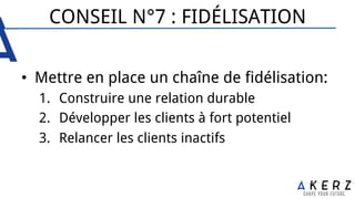 CONSEIL N°7 : FIDÉLISATION
•  Mettre en place un chaîne de fidélisation:
1.  Construire une relation durable
2.  Développer les clients à fort potentiel
3.  Relancer les clients inactifs
 