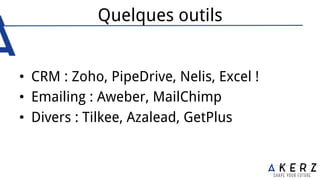 Quelques outils
•  CRM : Zoho, PipeDrive, Nelis, Excel !
•  Emailing : Aweber, MailChimp
•  Divers : Tilkee, Azalead, GetPlus
 