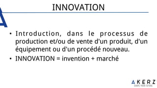 INNOVATION
•  Introduction, dans le processus de
production et/ou de vente d'un produit, d'un
équipement ou d'un procédé nouveau.
•  INNOVATION = invention + marché
 