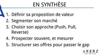 EN SYNTHÈSE
1.  Définir sa proposition de valeur
2.  Segmenter son marché
3.  Choisir son approche (Push, Pull,
Reverse)
4.  Prospecter souvent, et mesurer
5.  Structurer ses offres pour passer le gap
 