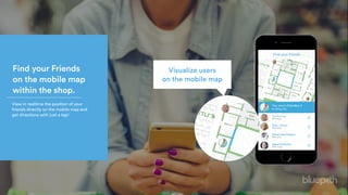Find your Friends
on the mobile map
within the shop.
Visualize users 
on the mobile map
View in realtime the position of your
friends directly on the mobile map and
get directions with just a tap!
 