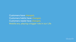 Customers have changed.
Customers habits have changed.
Customers needs have changed.
Mobile era, playing a bigger role in our Life
 