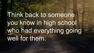 Think back to someone
you know in high school
who had everything going
well for them.
 