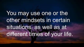 You may use one or the
other mindsets in certain
situations, as well as at
different times of your life.
 