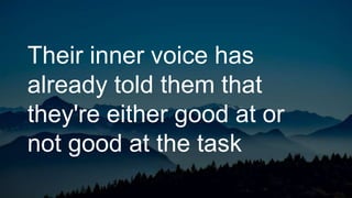Their inner voice has
already told them that
they're either good at or
not good at the task
 