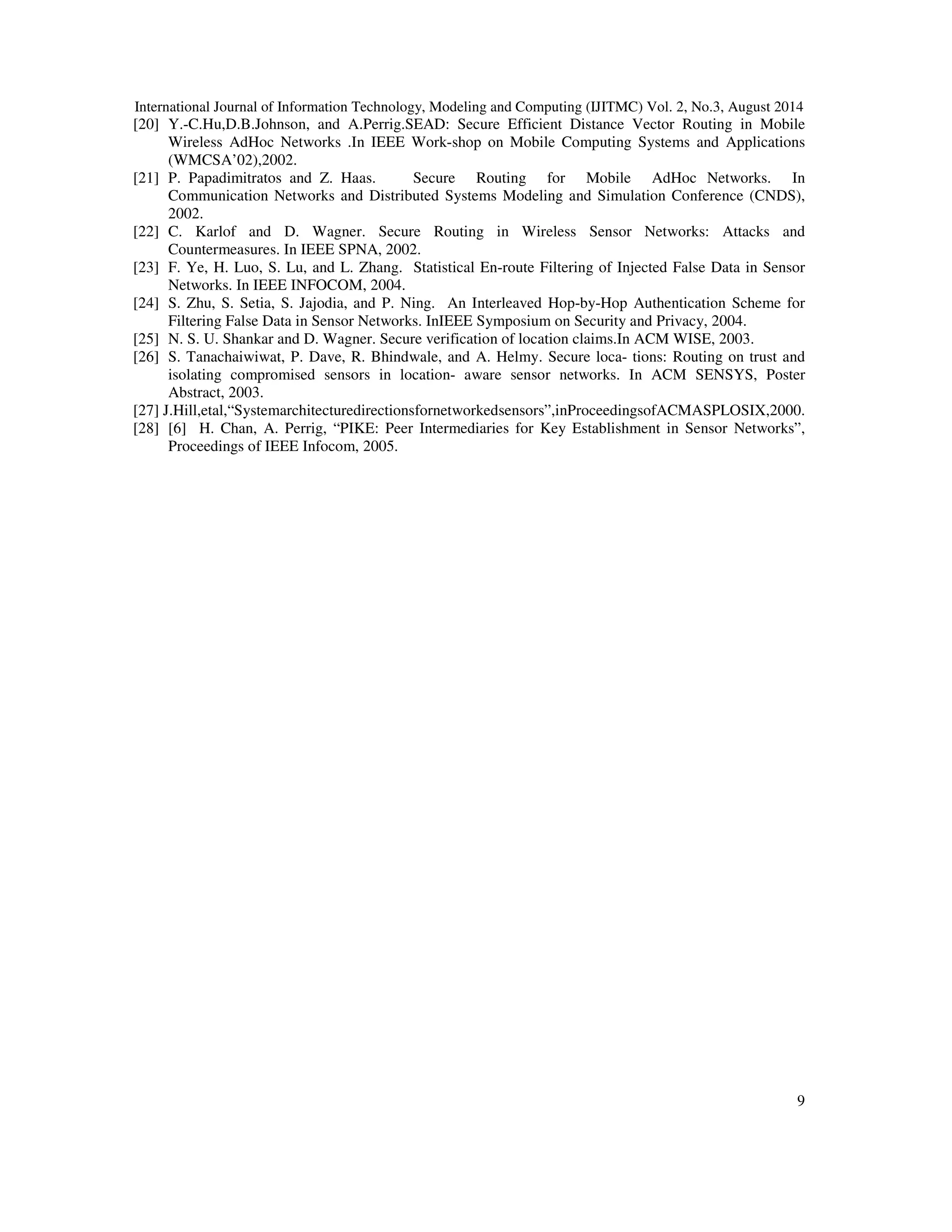 International Journal of Information Technology, Modeling and Computing (IJITMC) Vol. 2, No.3, August 2014 
8 
5. conclusion 
In this paper we introduced a post-distribution key management approach that provides several 
security services such as acceptable resistance against node capture attacks and replay attacks. It 
is allows for high scalability while being easy to use and transparent to the users and light 
weight. Simulation result shows that energy consumption in proposed approach with larg 
number of malicious nodes in contast to other approaches is less. 
References 
[1] David W. Carman, Peter S. Kruus, and Brian J.Matt. Constraints and approaches for distributed 
sensor network security. NAI Labs Technical Report #00-010, September 2000. 
[2 ]C. Intanagonwiwat, R. Govindan, and D. Estrin. Directed diffusion: A scalable and robust 
communication paradigm for sensor networks. In Proceedings of the Sixth Annual International 
Conference on Mobile Computing and Networking, pages 56-67, Boston, MA, Aug. 2000. ACM 
Press. 
[3] Bagherinia, “OPTIMIZED TASK ALLOCATION IN SENSOR NETWORKS”, IJITMC, Vol.1, 
No.3,August 2013. 
[4] I. F. Akyildiz, W. Su, Y. Sankarasubramaniam, and E. Cayirci, “A survey on sensor networks,” IEEE 
Communications Magazine, vol. 40, no. 8, pp. 102–114, August 2002. 
[5] B. C. Neuman and T. Tso, “Kerberos: An authentication service for computer networks,” IEEE 
Communications, vol. 32, no. 9, pp. 33–38, September 1994. 
[6] W. Diffie and M. E. Hellman, “New directions in cryptography,” IEEE Transactions on Information 
Theory, vol. 22, pp. 644–654, November 1976. 
[7] R. L. Rivest, A. Shamir, and L. M. Adleman, “A method for obtaining digital signatures and public-key 
cryptosystems,” Communications of the ACM, vol. 21, no. 2, pp. 120–126, 1978. 
[8] A. Perrig, R. Szewczyk, V. Wen, D. Cullar, and J. D. Tygar, “Spins: Security protocols for sensor 
networks,” in Proceedings of the 7th Annual ACM/IEEE Internation Conference on Mobile 
Computing and Networking (MobiCom), Rome, Italy, July 2001, pp. 189–199. 
[9] R. Anderson and M. Kuhn, “Tamper resistance - a cautionary note,” in Proceedings of the Second 
Usenix Workshop on Electronic Commerce, November 1996, pp. 1–11. 
[10] C. Intanagonwiwat, R. Govindan, and D. Estrin. Directed Diffusion: AScalable and Robust 
Communication Paradigm for Sensor Networks. InACM MOBICOM, 2000. 
[11] H. Chan, A. Perrig, and D. Song. Random Key Predistribution Schemes for Sensor Networks. In 
IEEE Symposium on Security and Privacy, 2003. 
[12] W. Du, J. Deng, Y. Han, S. Chen, and P. Varshney. A Key ManagementScheme for Wireless Sensor 
Networks Using Deployment Knowledge. In IEEE INFOCOM, 2004. 
[13] W. Du, J. Deng, Y. Han, and P. Varshney. A Pairwise Key Predistribution Scheme for 
Wireless Sensor Networks. In ACM CCS, 2003. 
[14] L. Eschenauer and V. Gligor. A Key-Management Scheme for Distributed Sensor Networks. In 
ACM CCS, 2002. 
[15] D.LiuandP.Ning. EstablishingPairwiseKeysinDistributedSensorNetworks.InACMCCS,2003. 
[16] D.LiuandP.Ning. Location- 
BasedPairwiseKeyEstablishmentsforRelativelyStaticSensorNetworks.InACMSASN,2003. 
[17] S. Zhu, S. Setia, and S. Jajodia. LEAP: Efficient Security Mechanism for Large-Scale Distributed 
Sensor Networks. In ACM CCS, 2003. 
[18] B. Awerbuch, D. Holmer, C. Nita-Rotaru, and H. Rubens. An OnDemand Secure Routing Protocol 
Resilent to Byzantine Failures. InACM WiSe, 2002. 
[19] Y.-C. Hu, A. Perrig, and D. B. Johnson. Ariadne: A Secure OndemandRouting Protocol for Ad Hoc 
Networks. In ACM MOBICOM, 2002. 
 