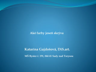 Aké farby jeseň skrýva
Katarína Gajdošová, DiS.art.
MŠ Byster č. 191, 044 41 Sady nad Torysou
 