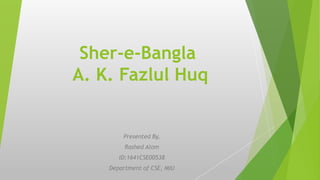 Sher-e-Bangla
A. K. Fazlul Huq
Presented By,
Rashed Alom
ID:1641CSE00538
Department of CSE, MIU
 