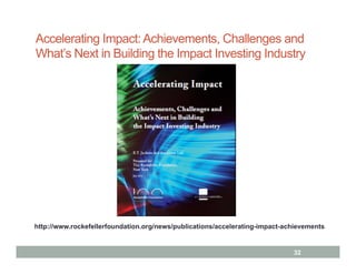 Accelerating Impact: Achievements, Challenges and
What’s Next in Building the Impact Investing Industry




http://www.rockefellerfoundation.org/news/publications/accelerating-impact-achievements


                                                                             32
 