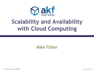 Scalability and Availability
                 with Cloud Computing


                                     Mike Fisher



“We wrote the book on scalability”                 www.akfpartners.com
 