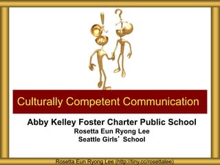 Abby Kelley Foster Charter Public School
Rosetta Eun Ryong Lee
Seattle Girls’ School
Culturally Competent Communication
Rosetta Eun Ryong Lee (http://tiny.cc/rosettalee)
 