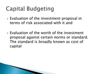  Evaluation of the investment proposal in
terms of risk associated with it and
 Evaluation of the worth of the investment
proposal against certain norms or standard.
The standard is broadly known as cost of
capital
 