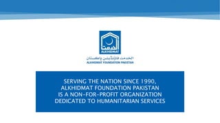 SERVING THE NATION SINCE 1990,
ALKHIDMAT FOUNDATION PAKISTAN
IS A NON-PROFIT ORGANIZATION
DEDICATED TO HUMANITARIAN SERVICES
 