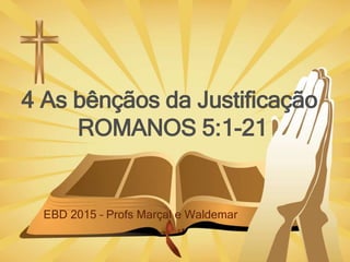 4 As bênçãos da Justificação
ROMANOS 5:1-21
EBD 2015 – Profs Marçal e Waldemar
 