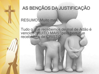 AS BENÇÃOS DA JUSTIFICAÇÃO
RESUMO: Muito mais
Tudo o que recebemos de mal de Adão é
vencido “MUITO MAIS” pelo bem que
recebemos de CRISTO
 