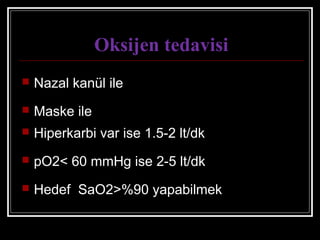 Oksijen tedavisi
 Nazal kanül ile
 Maske ile
 Hiperkarbi var ise 1.5-2 lt/dk
 pO2< 60 mmHg ise 2-5 lt/dk
 Hedef SaO2>%90 yapabilmek
 
