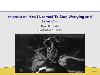 1 / 47
mlpack: or, How I Learned To Stop Worrying and
Love C++
Ryan R. Curtin
September 23, 2016
 
