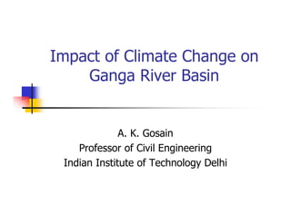 Impact of Climate Change on
    Ganga River Basin


              A. K. Gosain
    Professor of Civil Engineering
 Indian Institute of Technology Delhi
 