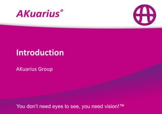 Introduction
AKuarius Group

You don’t need eyes to see, you need vision!™

 