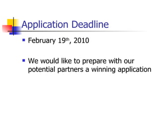 Application Deadline February 19 th , 2010 We would like to prepare with our potential partners a winning application 