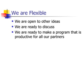 We are Flexible We are open to other ideas We are ready to discuss We are ready to make a program that is productive for all our partners 