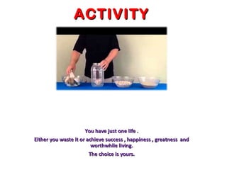 ACTIVITYACTIVITY
You have just one life .You have just one life .
Either you waste it or achieve success , happiness , greatness andEither you waste it or achieve success , happiness , greatness and
worthwhile living.worthwhile living.
The choice is yours.The choice is yours.
 