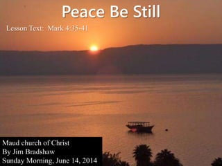 Peace Be Still
Lesson Text: Mark 4:35-41
Maud church of Christ
By Jim Bradshaw
Sunday Morning, June 14, 2014
 