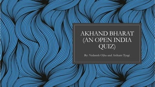 AKHAND BHARAT
(AN OPEN INDIA
QUIZ)
By: Vedansh Ojha and Arihant Tyagi
 