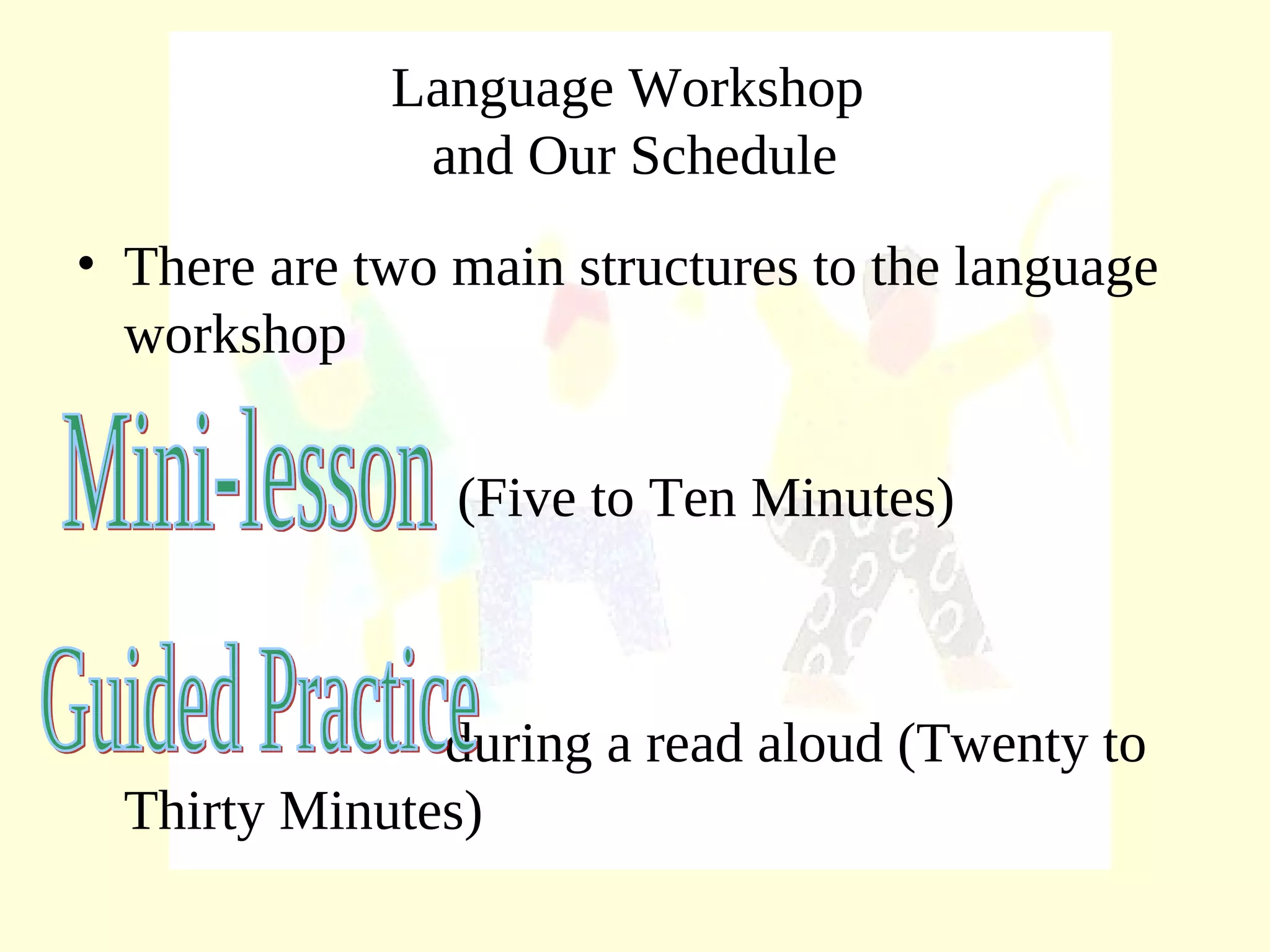 Language Workshop
and Our Schedule
• There are two main structures to the language
workshop
(Five to Ten Minutes)
during a read aloud (Twenty to
Thirty Minutes)
 