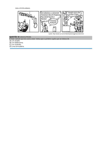 Leia a tirinha abaixo.
QUESTÃO 30 (SIMAVE/PROEB)
A frase “pensei que era outra coisa” indica que o porteiro supôs que se tratava de
(A) um assalto.
(B) um telefonema.
(C) um incêndio.
(D) uma brincadeira.
 
