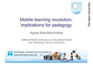 Mobile learning revolution:
implications for pedagogy
       Agnes Kukulska-Hulme

EdMedia World Conference on Educational Media
     and Technology, Denver, June 2012
 
