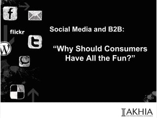 Social Media and B2B: “ Why Should Consumers Have All the Fun?” April 15, 2011 