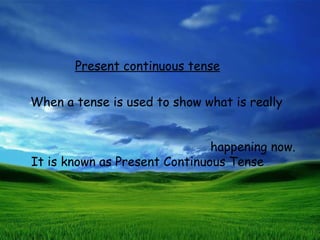Present continuous tense

When a tense is used to show what is really


                               happening now.
It is known as Present Continuous Tense
 