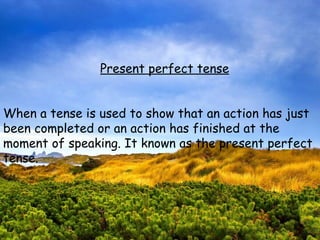 Present perfect tense


When a tense is used to show that an action has just
been completed or an action has finished at the
moment of speaking. It known as the present perfect
tense.
 