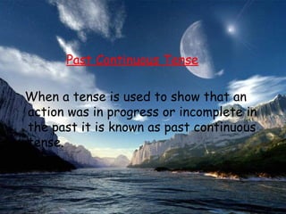 Past Continuous Tense

When a tense is used to show that an
action was in progress or incomplete in
the past it is known as past continuous
tense.
 