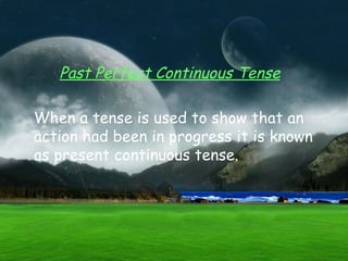 Past Perfect Continuous Tense

When a tense is used to show that an
action had been in progress it is known
as present continuous tense.
 