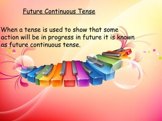 Future Continuous Tense

When a tense is used to show that some
action will be in progress in future it is known
as future continuous tense.
 
