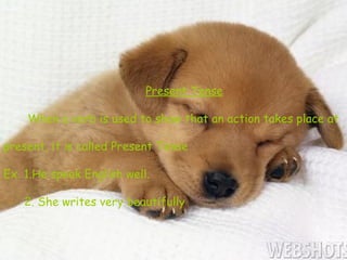 Present Tense

    When a verb is used to show that an action takes place at

present, it is called Present Tense

Ex. 1.He speak English well.

   2. She writes very beautifully
 