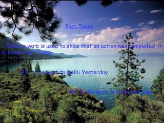 Past Tense


  When a verb is used to show that an action was completed, it
is known Past Tense.


       EX. 1. He went to Delhi Yesterday.


                         EX. 2. We were in Delhi last year.
 