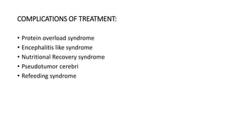 COMPLICATIONS OF TREATMENT:
• Protein overload syndrome
• Encephalitis like syndrome
• Nutritional Recovery syndrome
• Pseudotumor cerebri
• Refeeding syndrome
 