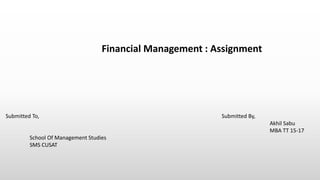 Financial Management : Assignment
Submitted To, Submitted By,
Akhil Sabu
MBA TT 15-17
School Of Management Studies
SMS CUSAT
 
