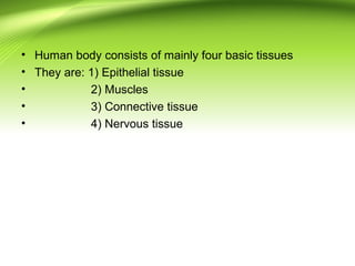 • Human body consists of mainly four basic tissues
• They are: 1) Epithelial tissue
• 2) Muscles
• 3) Connective tissue
• 4) Nervous tissue
 