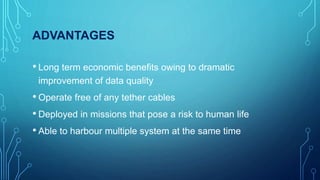ADVANTAGES
• Long term economic benefits owing to dramatic
improvement of data quality
• Operate free of any tether cables
• Deployed in missions that pose a risk to human life
• Able to harbour multiple system at the same time
 