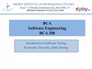 TRINITY INSTITUTE OF PROFESSIONAL STUDIES
Sector – 9, Dwarka Institutional Area, New Delhi-75
Affiliated Institution of G.G.S.I.P.U, Delhi
BCA
Software Engineering
BCA 208
Introduction to Software Testing
Keywords: Test suite, Alpha Testing
 
