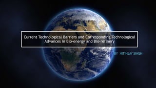 Current Technological Barriers and Corresponding Technological
Advances in Bio-energy and Bio-refinery
BY NITINJAY SINGH
 