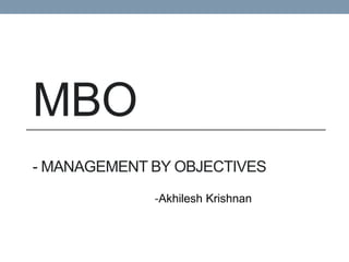 MBO
- MANAGEMENT BY OBJECTIVES
-Akhilesh Krishnan
 