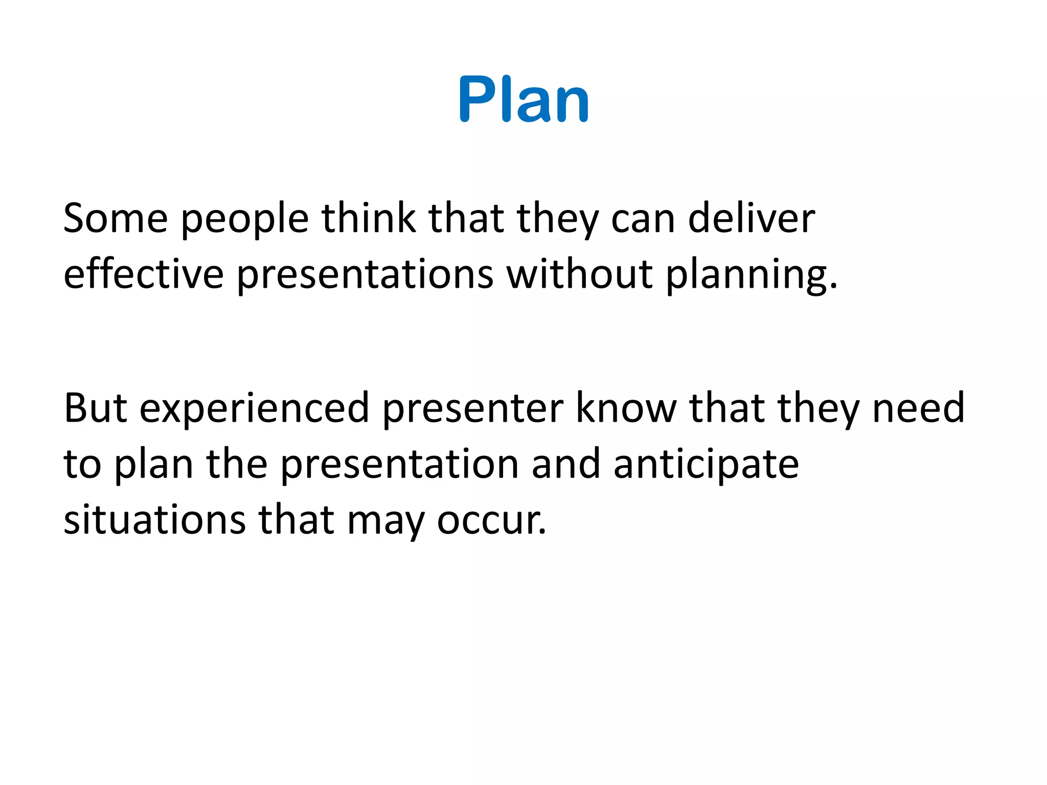 Plan
Some people think that they can deliver
effective presentations without planning.

But experienced presenter know that they need
to plan the presentation and anticipate
situations that may occur.
 
