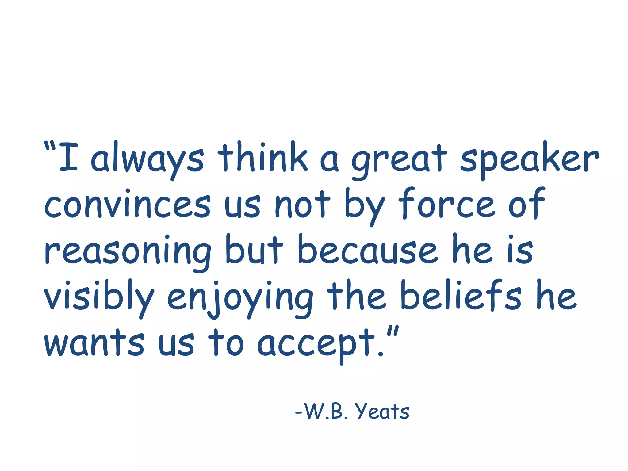 “I always think a great speaker
convinces us not by force of
reasoning but because he is
visibly enjoying the beliefs he
wants us to accept.”
             -W.B. Yeats
 